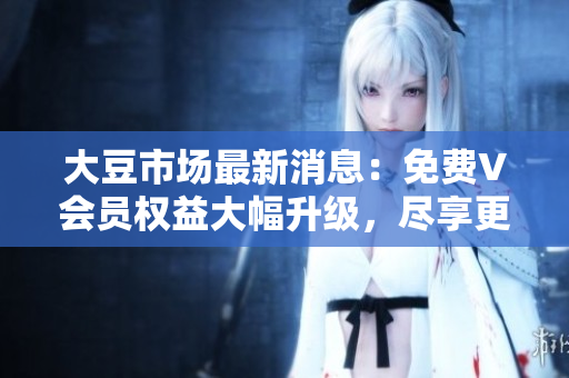 大豆市場(chǎng)最新消息：免費(fèi)V會(huì)員權(quán)益大幅升級(jí)，盡享更多優(yōu)惠！