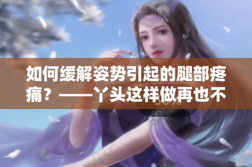如何緩解姿勢(shì)引起的腿部疼痛？——丫頭這樣做再也不疼