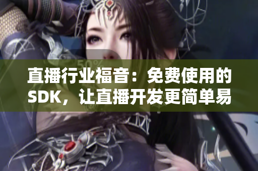 直播行業(yè)福音：免費(fèi)使用的SDK，讓直播開發(fā)更簡單易行