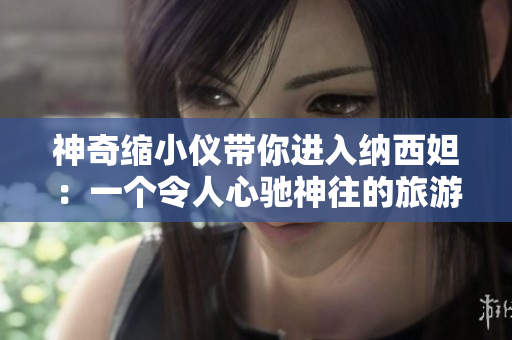 神奇縮小儀帶你進(jìn)入納西妲：一個令人心馳神往的旅游體驗(yàn)