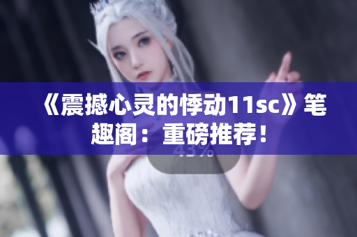《震撼心靈的悸動(dòng)11sc》筆趣閣：重磅推薦！