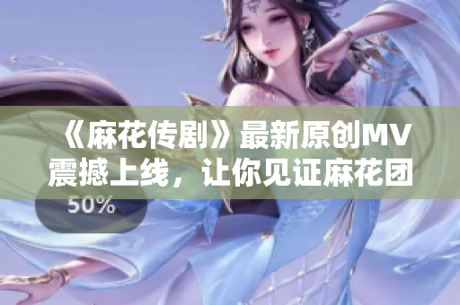 《麻花傳劇》最新原創(chuàng)MV震撼上線，讓你見證麻花團(tuán)隊(duì)的無限創(chuàng)意！