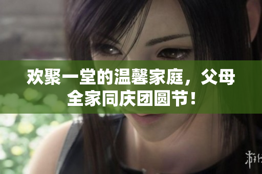 歡聚一堂的溫馨家庭，父母全家同慶團(tuán)圓節(jié)！