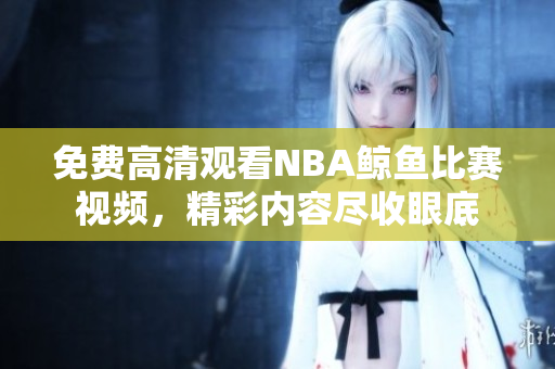 免費(fèi)高清觀看NBA鯨魚比賽視頻，精彩內(nèi)容盡收眼底