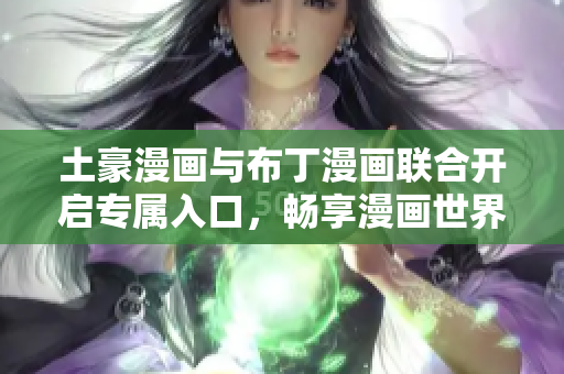 土豪漫畫與布丁漫畫聯(lián)合開啟專屬入口，暢享漫畫世界