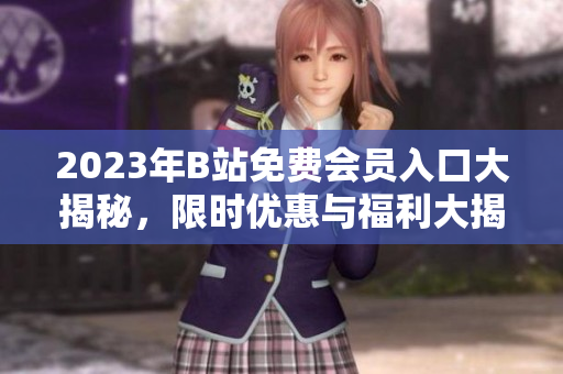 2023年B站免費(fèi)會(huì)員入口大揭秘，限時(shí)優(yōu)惠與福利大揭秘