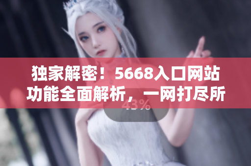 獨(dú)家解密！5668入口網(wǎng)站功能全面解析，一網(wǎng)打盡所有特色功能