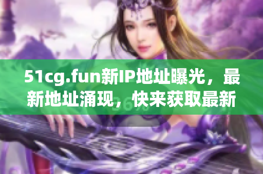 51cg.fun新IP地址曝光，最新地址涌現(xiàn)，快來獲取最新IP地址！