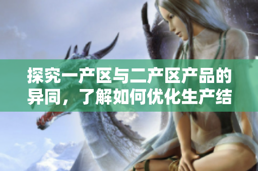 探究一產(chǎn)區(qū)與二產(chǎn)區(qū)產(chǎn)品的異同，了解如何優(yōu)化生產(chǎn)結(jié)構(gòu)