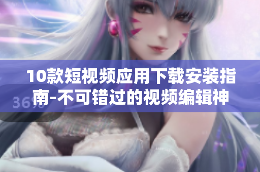 10款短視頻應(yīng)用下載安裝指南-不可錯過的視頻編輯神器