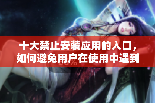 十大禁止安裝應(yīng)用的入口，如何避免用戶在使用中遇到