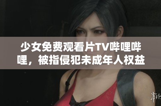 少女免費(fèi)觀看片TV嗶哩嗶哩，被指侵犯未成年人權(quán)益，引發(fā)社會(huì)爭議