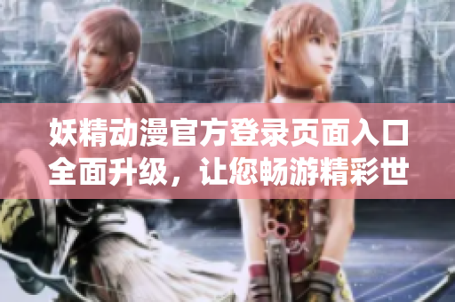 妖精動(dòng)漫官方登錄頁面入口全面升級(jí)，讓您暢游精彩世界(1)