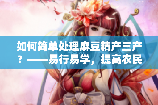 如何簡單處理麻豆精產(chǎn)三產(chǎn)？——易行易學(xué)，提高農(nóng)民收益