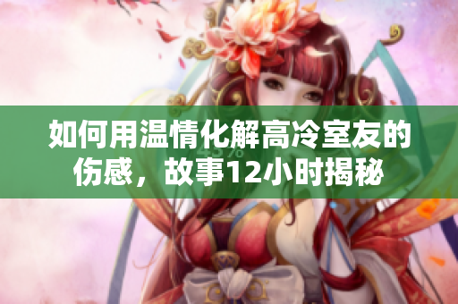 如何用溫情化解高冷室友的傷感，故事12小時(shí)揭秘