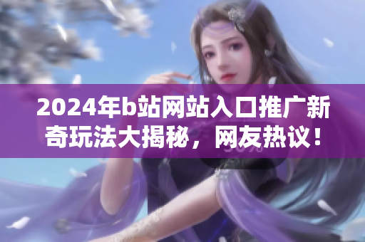 2024年b站網(wǎng)站入口推廣新奇玩法大揭秘，網(wǎng)友熱議！