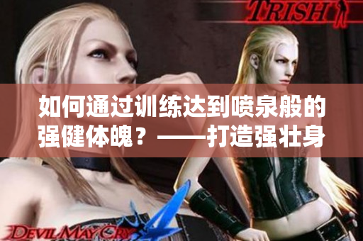 如何通過訓(xùn)練達(dá)到噴泉般的強(qiáng)健體魄？——打造強(qiáng)壯身體的方法與技巧
