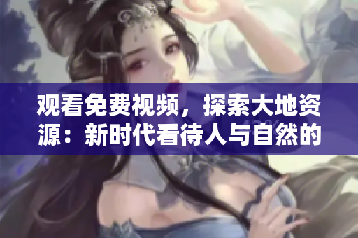 觀看免費(fèi)視頻，探索大地資源：新時(shí)代看待人與自然的關(guān)系