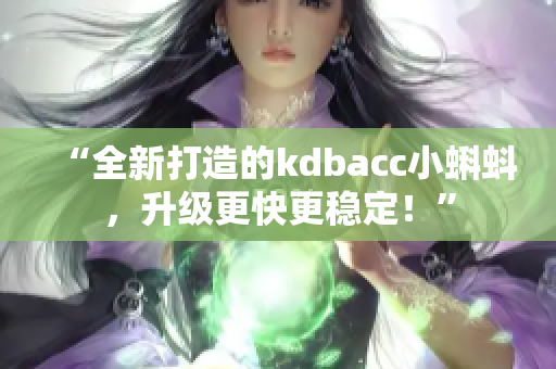 “全新打造的kdbacc小蝌蚪，升級(jí)更快更穩(wěn)定！”