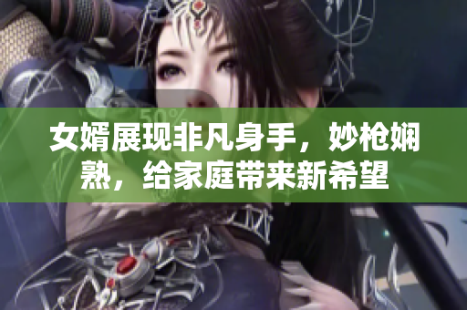 女婿展現(xiàn)非凡身手，妙槍嫻熟，給家庭帶來新希望