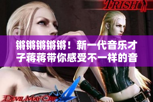 鏘鏘鏘鏘鏘！新一代音樂才子蔣蔣帶你感受不一樣的音樂魅力