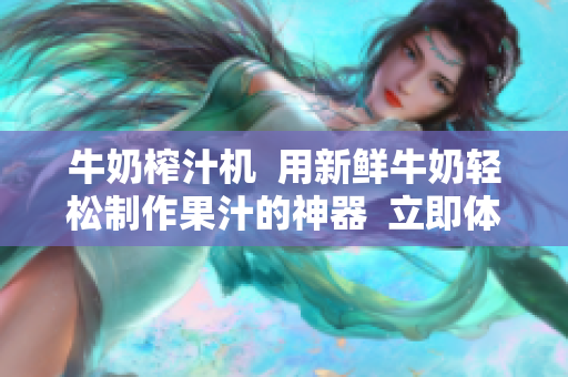 牛奶榨汁機(jī)  用新鮮牛奶輕松制作果汁的神器  立即體驗新鮮果汁自制法