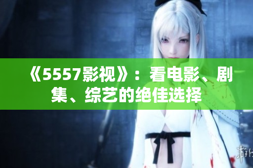 《5557影視》：看電影、劇集、綜藝的絕佳選擇