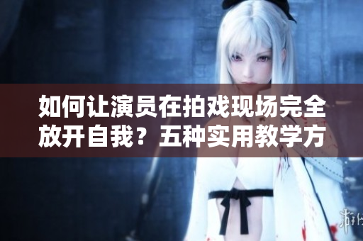 如何讓演員在拍戲現(xiàn)場完全放開自我？五種實(shí)用教學(xué)方法大揭秘！