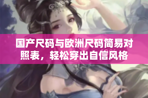 國產(chǎn)尺碼與歐洲尺碼簡易對照表，輕松穿出自信風(fēng)格