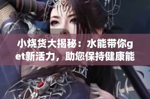 小燒貨大揭秘：水能帶你get新活力，助您保持健康能量！