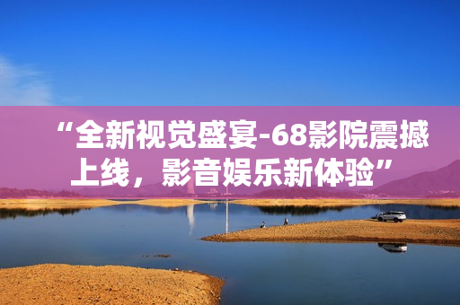 “全新視覺盛宴-68影院震撼上線，影音娛樂新體驗(yàn)”