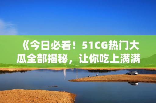 《今日必看！51CG熱門大瓜全部揭秘，讓你吃上滿滿的瓜》(1)