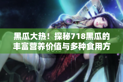 黑瓜大熱！探秘718黑瓜的豐富營(yíng)養(yǎng)價(jià)值與多種食用方式