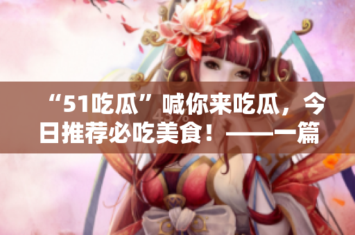 “51吃瓜”喊你來吃瓜，今日推薦必吃美食！——一篇美食推薦文章