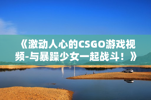 《激動(dòng)人心的CSGO游戲視頻-與暴躁少女一起戰(zhàn)斗！》