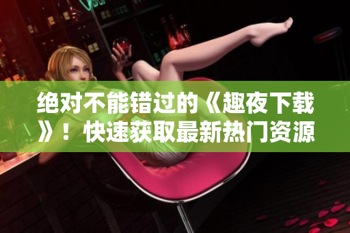 絕對(duì)不能錯(cuò)過(guò)的《趣夜下載》！快速獲取最新熱門資源