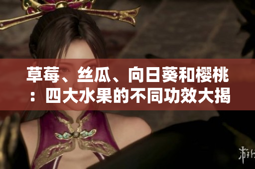草莓、絲瓜、向日葵和櫻桃：四大水果的不同功效大揭秘