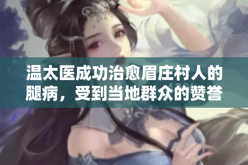 溫太醫(yī)成功治愈眉莊村人的腿病，受到當(dāng)?shù)厝罕姷馁澴u(yù)和感激