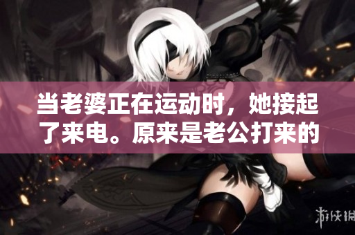 當(dāng)老婆正在運(yùn)動(dòng)時(shí)，她接起了來(lái)電。原來(lái)是老公打來(lái)的。