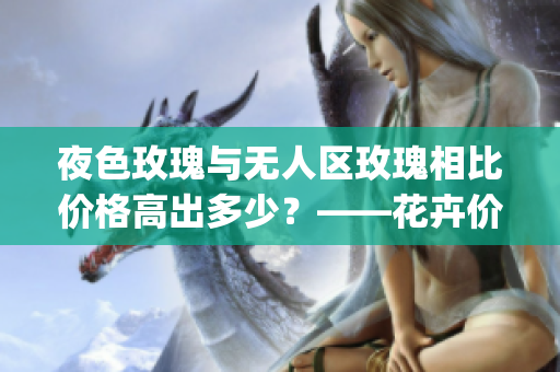 夜色玫瑰與無(wú)人區(qū)玫瑰相比價(jià)格高出多少？——花卉價(jià)格比較分析(1)