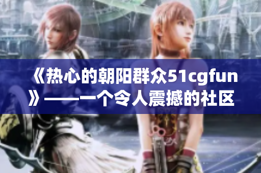 《熱心的朝陽(yáng)群眾51cgfun》——一個(gè)令人震撼的社區(qū)故事