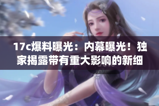 17c爆料曝光：內(nèi)幕曝光！獨(dú)家揭露帶有重大影響的新細(xì)節(jié)(1)