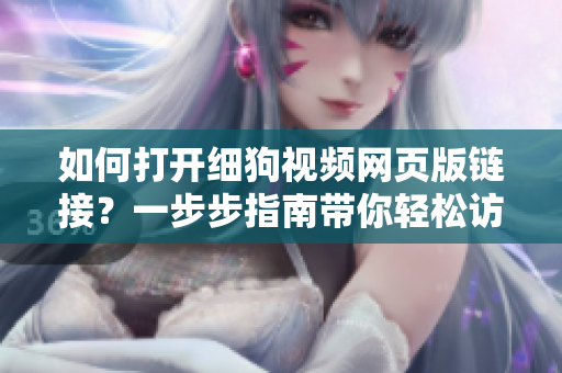 如何打開細(xì)狗視頻網(wǎng)頁版鏈接？一步步指南帶你輕松訪問