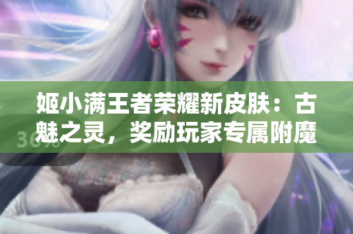 姬小滿王者榮耀新皮膚：古魅之靈，獎(jiǎng)勵(lì)玩家專屬附魔特效！