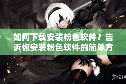 如何下載安裝粉色軟件？告訴你安裝粉色軟件的簡(jiǎn)單方法