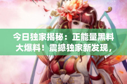 今日獨(dú)家揭秘：正能量黑料大爆料！震撼獨(dú)家新發(fā)現(xiàn)，揭開(kāi)真相！(1)