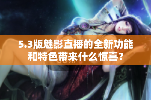 5.3版魅影直播的全新功能和特色帶來(lái)什么驚喜？