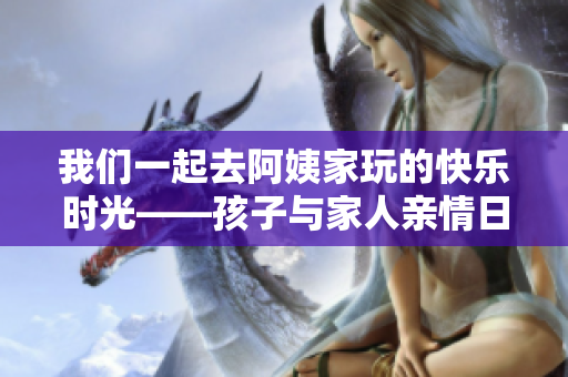 我們一起去阿姨家玩的快樂(lè)時(shí)光——孩子與家人親情日記