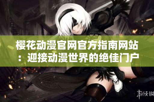 櫻花動(dòng)漫官網(wǎng)官方指南網(wǎng)站：迎接動(dòng)漫世界的絕佳門(mén)戶
