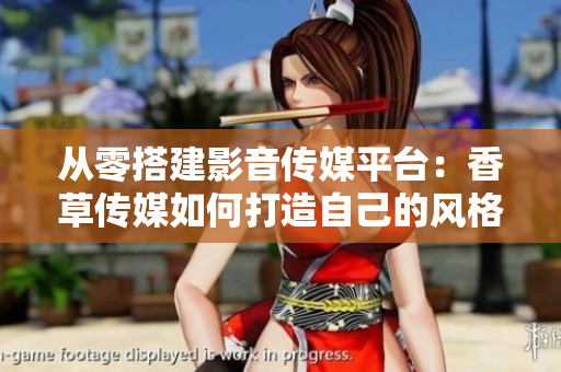 從零搭建影音傳媒平臺：香草傳媒如何打造自己的風(fēng)格？